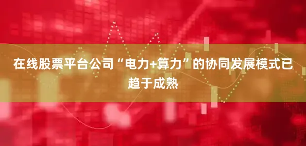 在线股票平台公司“电力+算力”的协同发展模式已趋于成熟