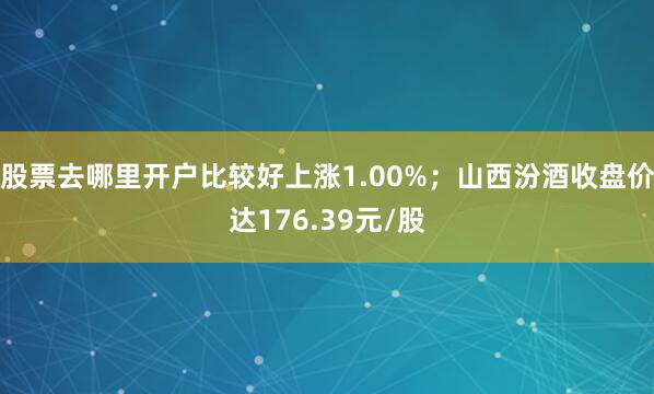 股票去哪里开户比较好上涨1.00%；山西汾酒收盘价达176.39元/股