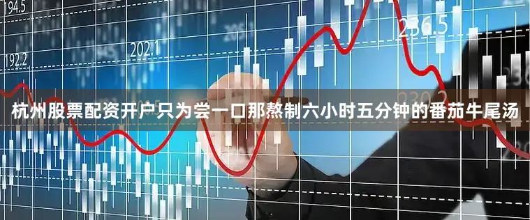 杭州股票配资开户只为尝一口那熬制六小时五分钟的番茄牛尾汤