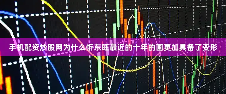 手机配资炒股网为什么忻东旺最近的十年的画更加具备了变形