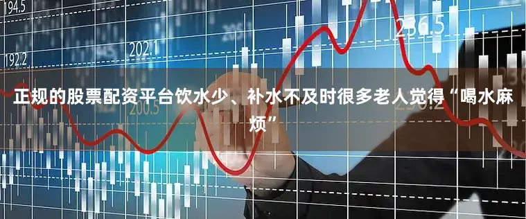 正规的股票配资平台饮水少、补水不及时很多老人觉得“喝水麻烦”