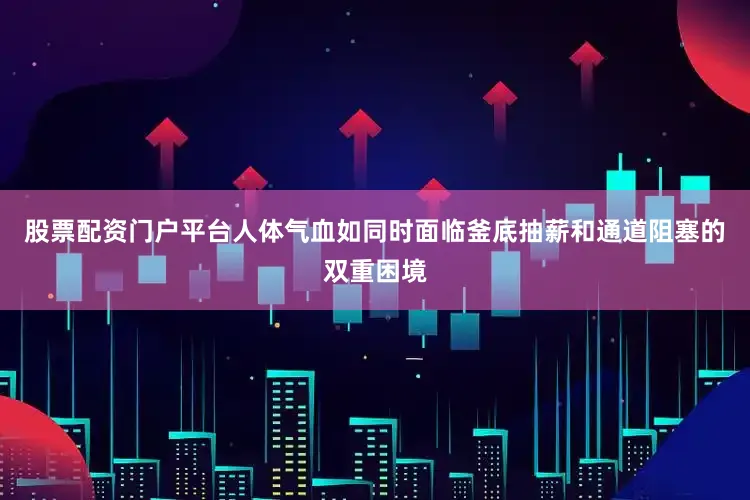 股票配资门户平台人体气血如同时面临釜底抽薪和通道阻塞的双重困境