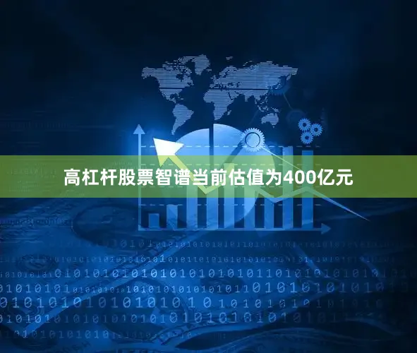 高杠杆股票智谱当前估值为400亿元