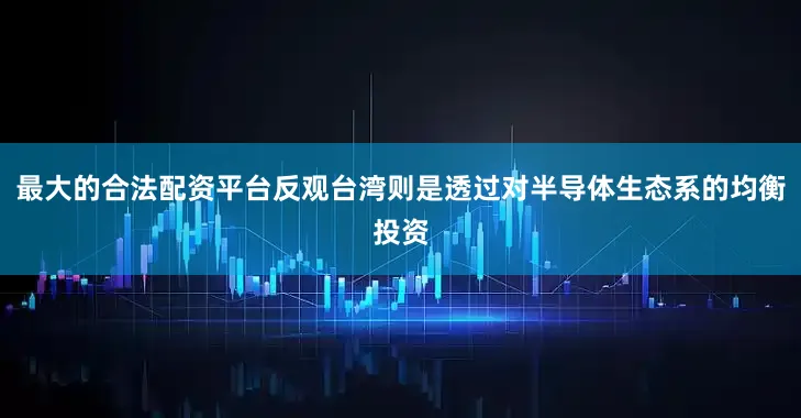最大的合法配资平台反观台湾则是透过对半导体生态系的均衡投资