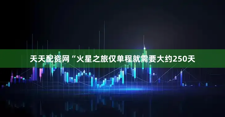 天天配资网“火星之旅仅单程就需要大约250天