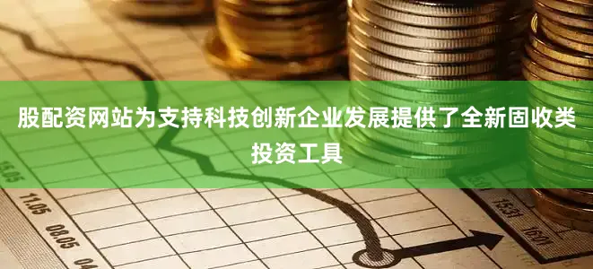股配资网站为支持科技创新企业发展提供了全新固收类投资工具