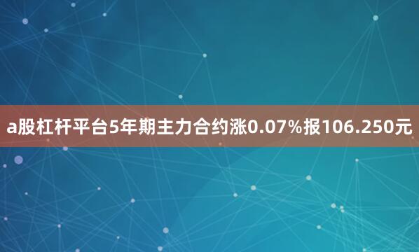 a股杠杆平台5年期主力合约涨0.07%报106.250元