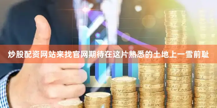 炒股配资网站来找官网期待在这片熟悉的土地上一雪前耻