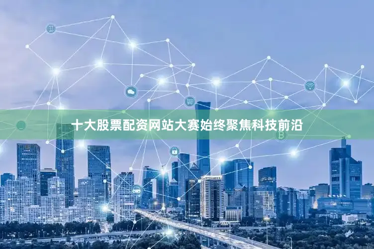 十大股票配资网站大赛始终聚焦科技前沿