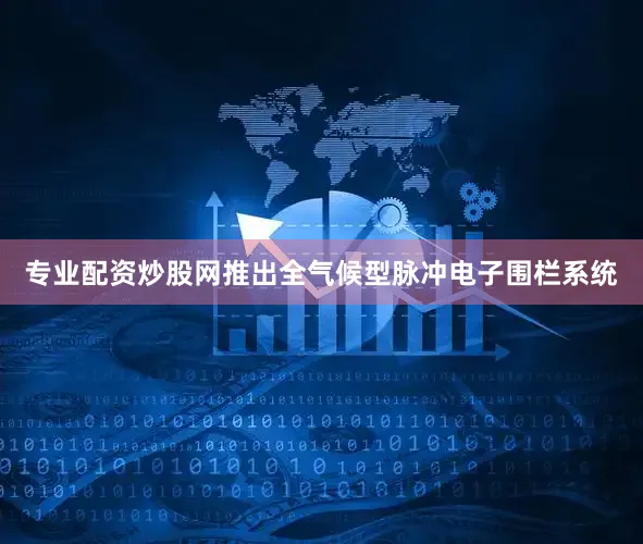 专业配资炒股网推出全气候型脉冲电子围栏系统