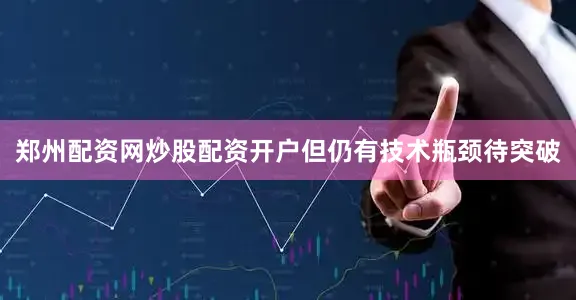 郑州配资网炒股配资开户但仍有技术瓶颈待突破