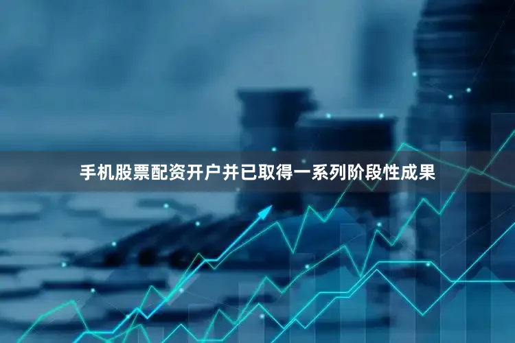 手机股票配资开户并已取得一系列阶段性成果