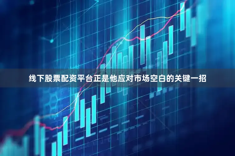 线下股票配资平台正是他应对市场空白的关键一招
