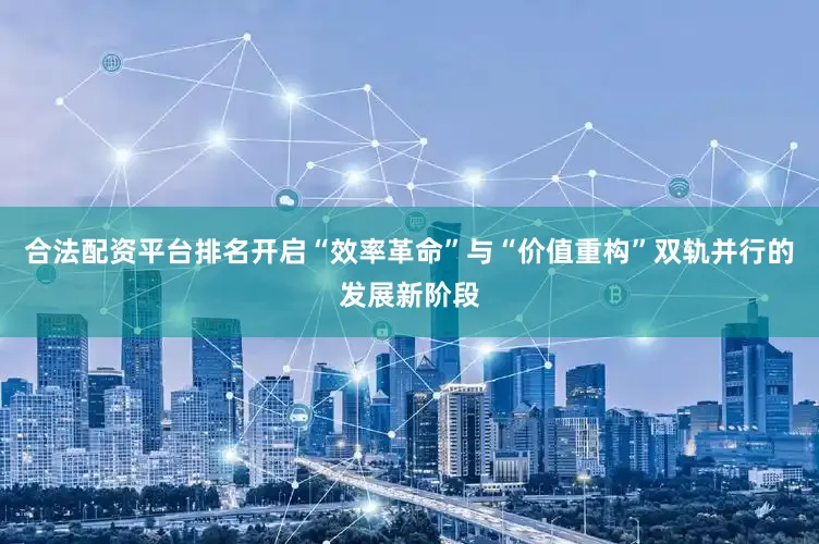 合法配资平台排名开启“效率革命”与“价值重构”双轨并行的发展新阶段