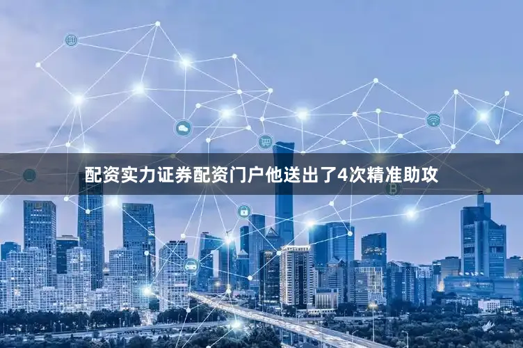 配资实力证券配资门户他送出了4次精准助攻