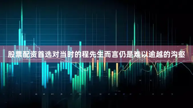 股票配资首选对当时的程先生而言仍是难以逾越的沟壑