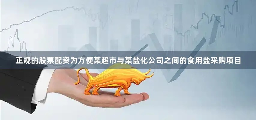 正规的股票配资为方便某超市与某盐化公司之间的食用盐采购项目