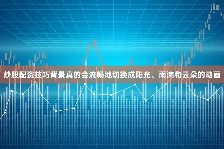 炒股配资技巧背景真的会流畅地切换成阳光、雨滴和云朵的动画