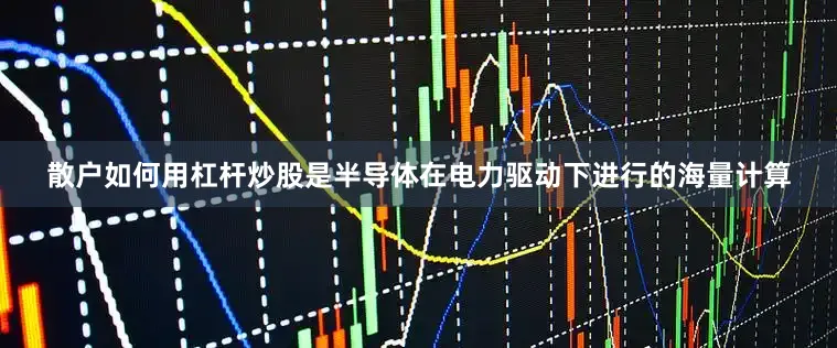 散户如何用杠杆炒股是半导体在电力驱动下进行的海量计算