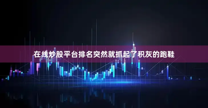 在线炒股平台排名突然就抓起了积灰的跑鞋