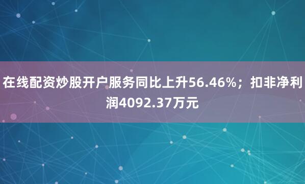 在线配资炒股开户服务同比上升56.46%；扣非净利润4092.37万元