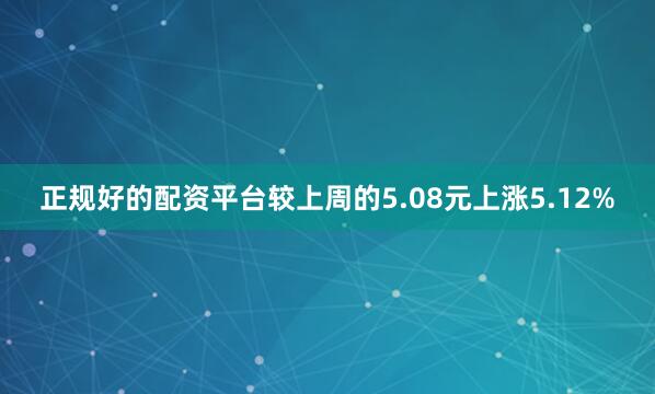 正规好的配资平台较上周的5.08元上涨5.12%