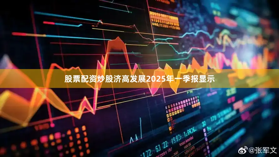 股票配资炒股济高发展2025年一季报显示