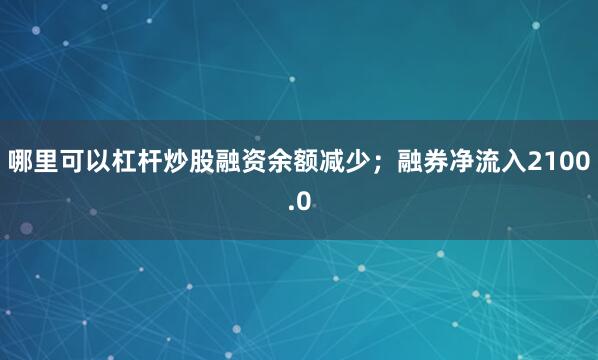 哪里可以杠杆炒股融资余额减少；融券净流入2100.0