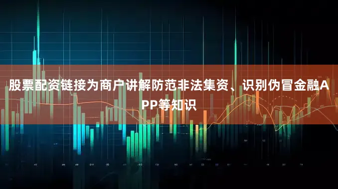 股票配资链接为商户讲解防范非法集资、识别伪冒金融APP等知识