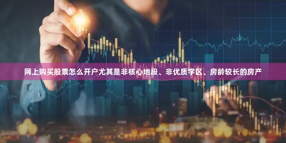 网上购买股票怎么开户尤其是非核心地段、非优质学区、房龄较长的房产