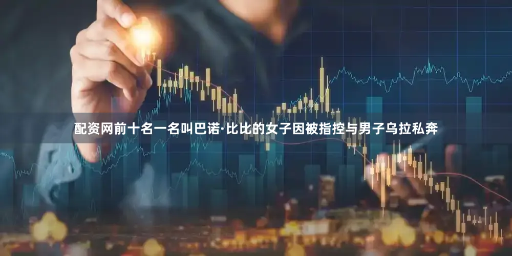 配资网前十名一名叫巴诺·比比的女子因被指控与男子乌拉私奔