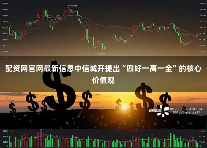 配资网官网最新信息中信城开提出“四好一高一全”的核心价值观