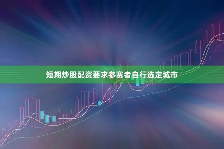 短期炒股配资要求参赛者自行选定城市