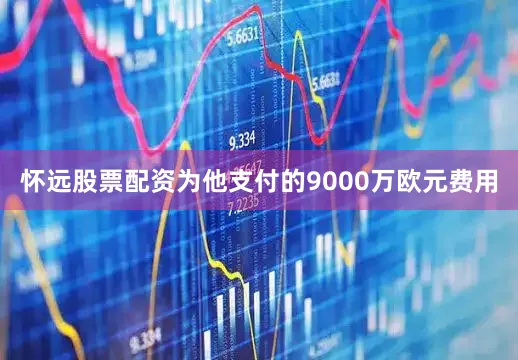 怀远股票配资为他支付的9000万欧元费用
