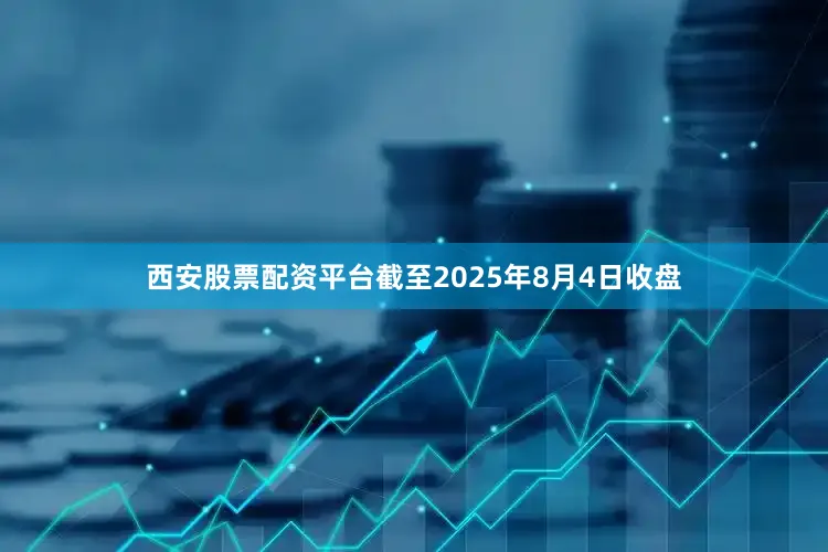 西安股票配资平台截至2025年8月4日收盘