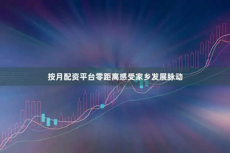 按月配资平台零距离感受家乡发展脉动