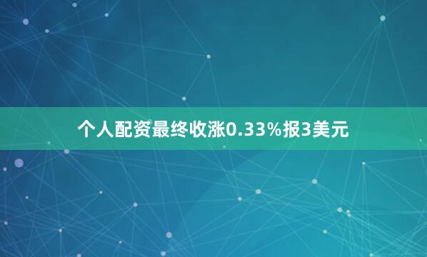 个人配资最终收涨0.33%报3美元
