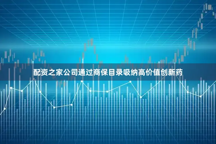 配资之家公司通过商保目录吸纳高价值创新药