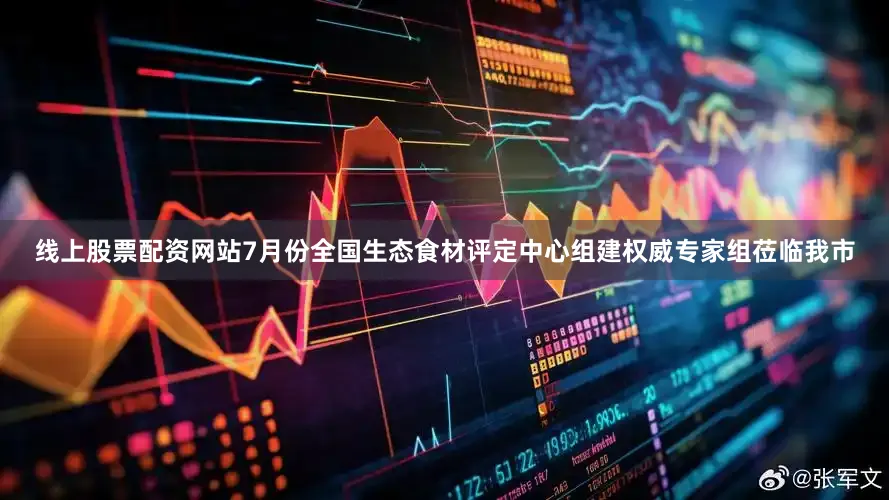 线上股票配资网站7月份全国生态食材评定中心组建权威专家组莅临我市