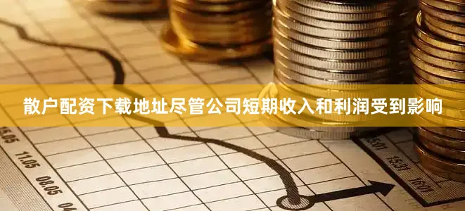 散户配资下载地址尽管公司短期收入和利润受到影响