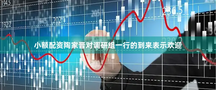 小额配资　　陶家晋对调研组一行的到来表示欢迎