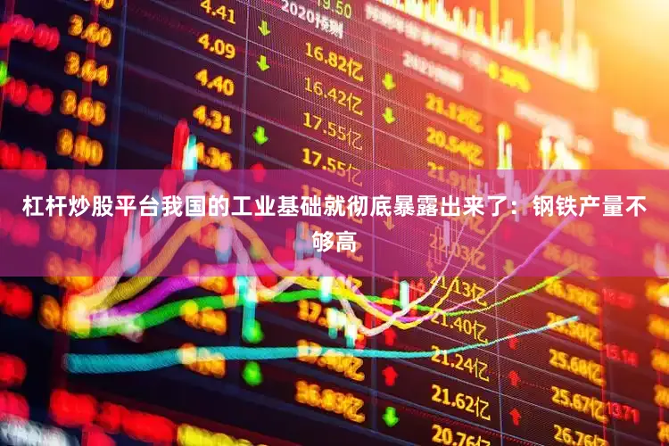 杠杆炒股平台我国的工业基础就彻底暴露出来了：钢铁产量不够高