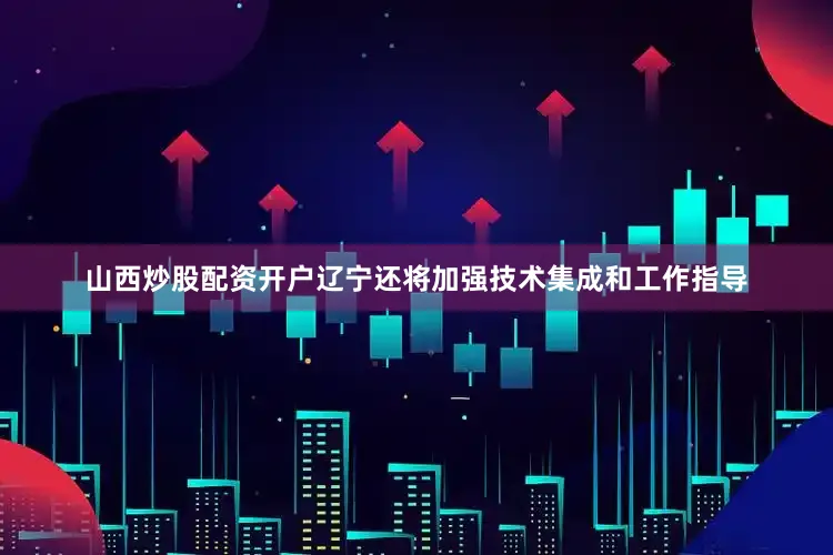 山西炒股配资开户辽宁还将加强技术集成和工作指导