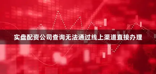 实盘配资公司查询无法通过线上渠道直接办理