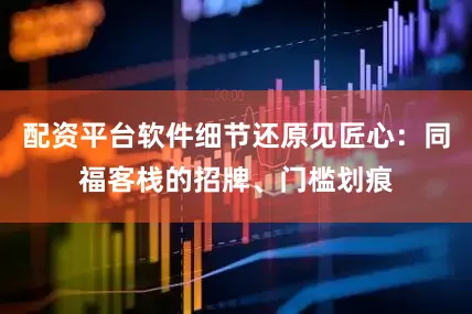 配资平台软件细节还原见匠心：同福客栈的招牌、门槛划痕