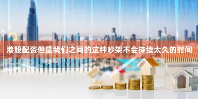 港股配资但是我们之间的这种吵架不会持续太久的时间