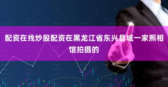配资在线炒股配资在黑龙江省东兴县城一家照相馆拍摄的