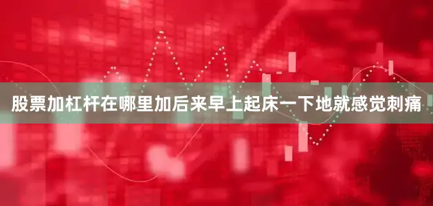 股票加杠杆在哪里加后来早上起床一下地就感觉刺痛