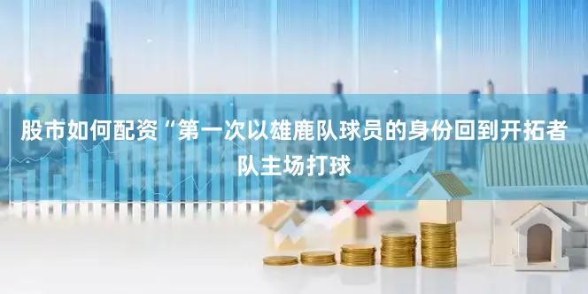 股市如何配资“第一次以雄鹿队球员的身份回到开拓者队主场打球