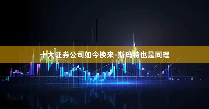 十大证券公司如今换来-斯玛特也是同理